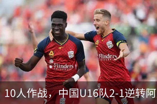 10人作战，中国U16队2-1逆转阿曼，豪取U17海湾杯两连胜